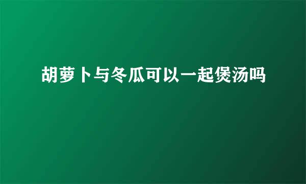 胡萝卜与冬瓜可以一起煲汤吗