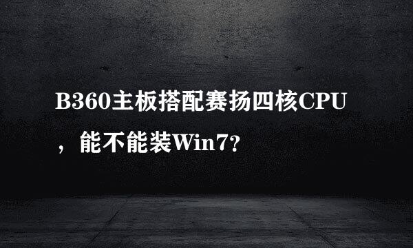 B360主板搭配赛扬四核CPU，能不能装Win7？