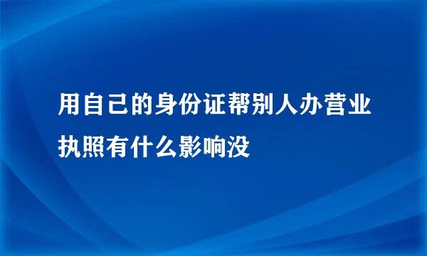 用自己的身份证帮别人办营业执照有什么影响没