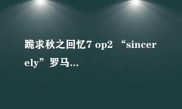 跪求秋之回忆7 op2 “sincerely”罗马音 请不要拿网路上复制的罗马音来，