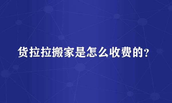 货拉拉搬家是怎么收费的？