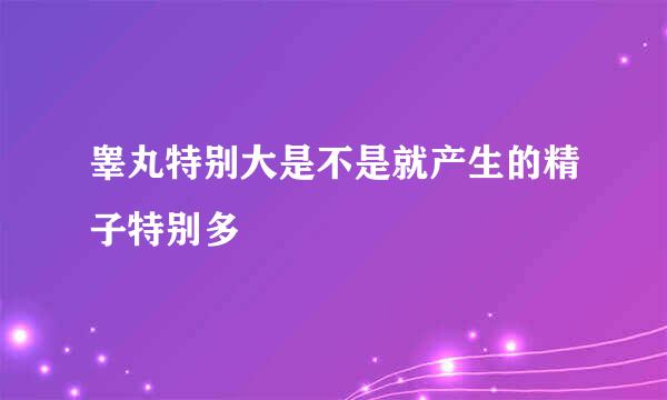 睾丸特别大是不是就产生的精子特别多