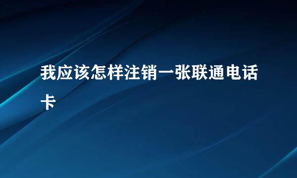 我应该怎样注销一张联通电话卡