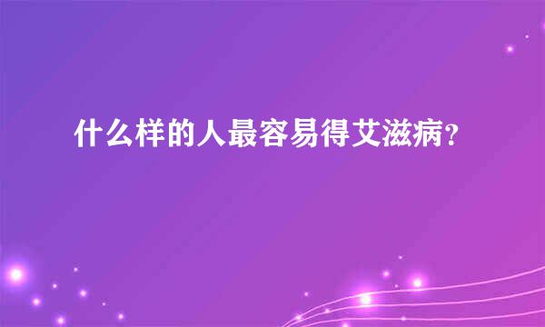 什么样的人最容易得艾滋病？