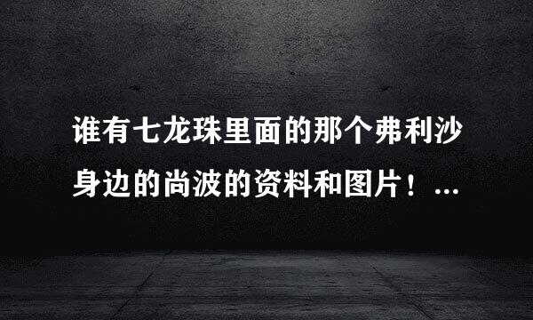 谁有七龙珠里面的那个弗利沙身边的尚波的资料和图片！！如题 谢谢了