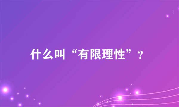 什么叫“有限理性”？