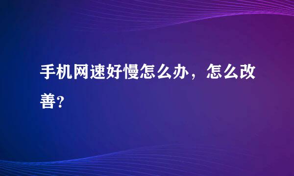 手机网速好慢怎么办，怎么改善？