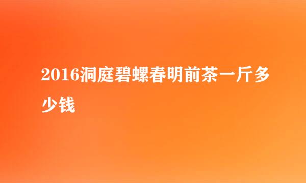 2016洞庭碧螺春明前茶一斤多少钱