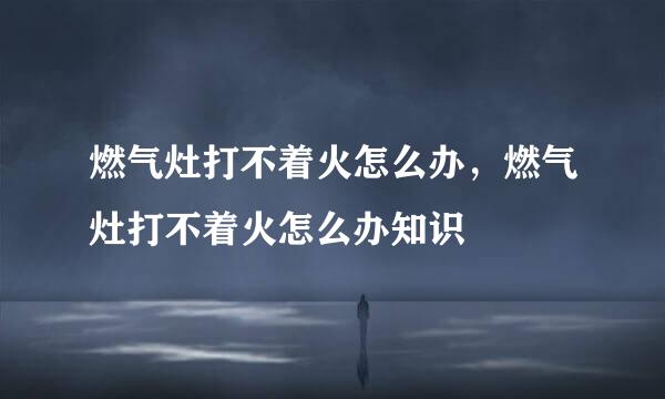 燃气灶打不着火怎么办，燃气灶打不着火怎么办知识