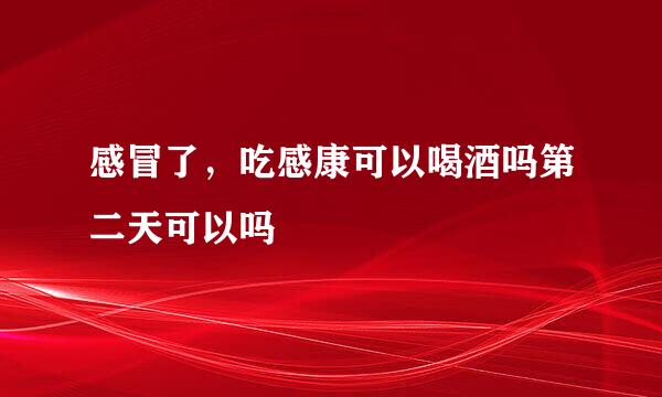 感冒了，吃感康可以喝酒吗第二天可以吗