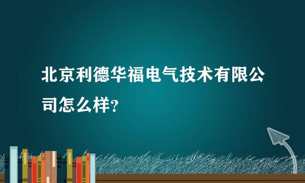 北京利德华福电气技术有限公司怎么样？