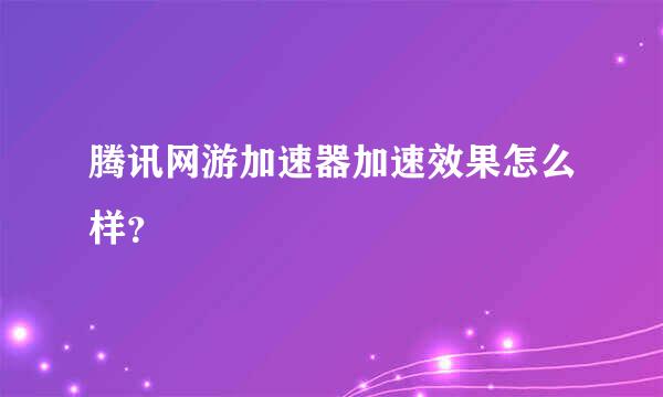 腾讯网游加速器加速效果怎么样？