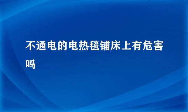 不通电的电热毯铺床上有危害吗