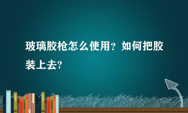 玻璃胶枪怎么使用？如何把胶装上去?