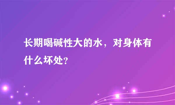 长期喝碱性大的水，对身体有什么坏处？