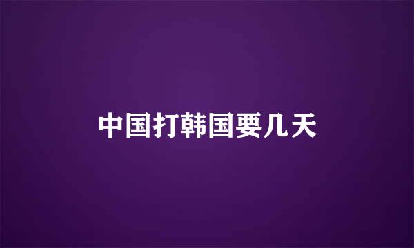 中国打韩国要几天