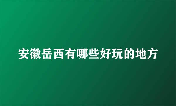 安徽岳西有哪些好玩的地方