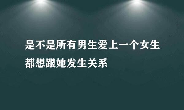 是不是所有男生爱上一个女生都想跟她发生关系