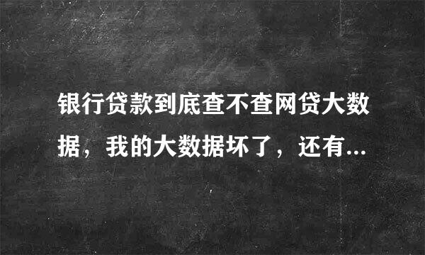 银行贷款到底查不查网贷大数据，我的大数据坏了，还有网贷没还清，偶尔逾期，会有影响吗？