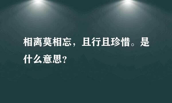 相离莫相忘，且行且珍惜。是什么意思？