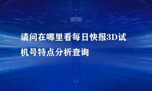 请问在哪里看每日快报3D试机号特点分析查询