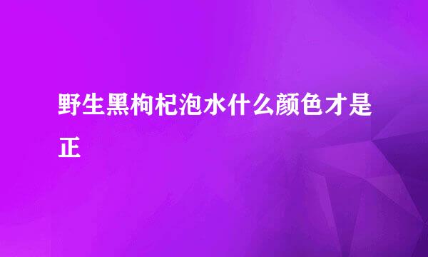 野生黑枸杞泡水什么颜色才是正