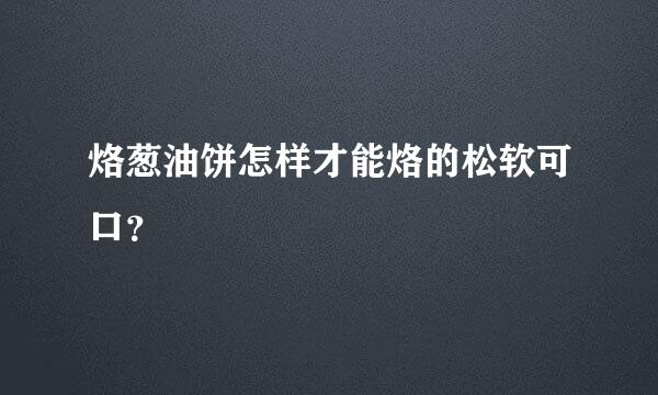 烙葱油饼怎样才能烙的松软可口？