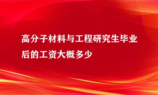 高分子材料与工程研究生毕业后的工资大概多少