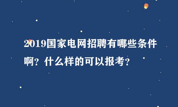 2019国家电网招聘有哪些条件啊？什么样的可以报考？