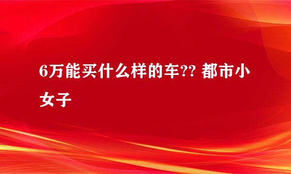 6万能买什么样的车?? 都市小女子