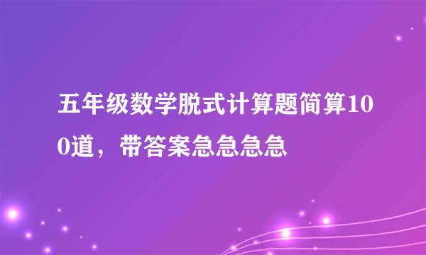 五年级数学脱式计算题简算100道，带答案急急急急