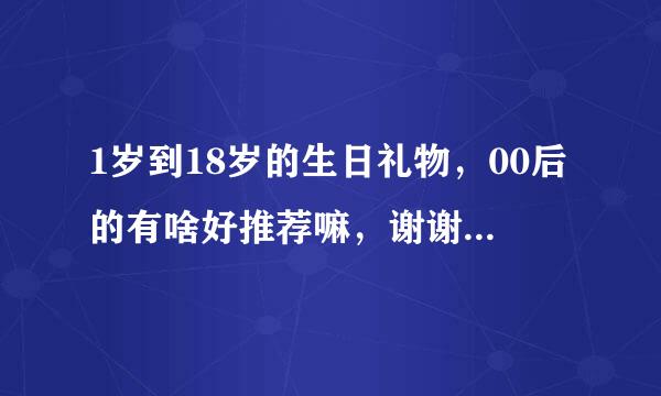 1岁到18岁的生日礼物，00后的有啥好推荐嘛，谢谢你们了，是网上发红包那种