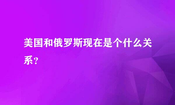 美国和俄罗斯现在是个什么关系？