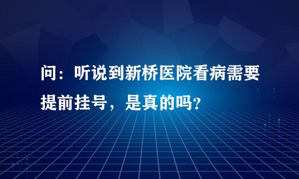 问：听说到新桥医院看病需要提前挂号，是真的吗？