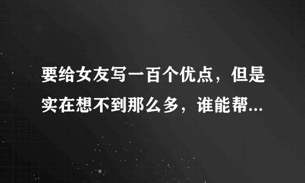 要给女友写一百个优点，但是实在想不到那么多，谁能帮帮我啊，尽量要多说点