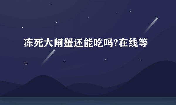 冻死大闸蟹还能吃吗?在线等。