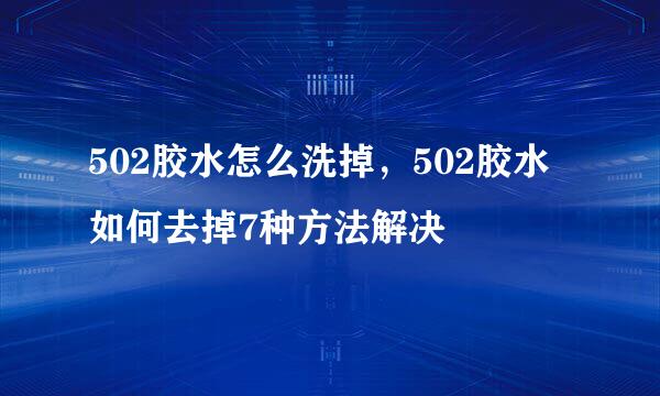 502胶水怎么洗掉，502胶水如何去掉7种方法解决