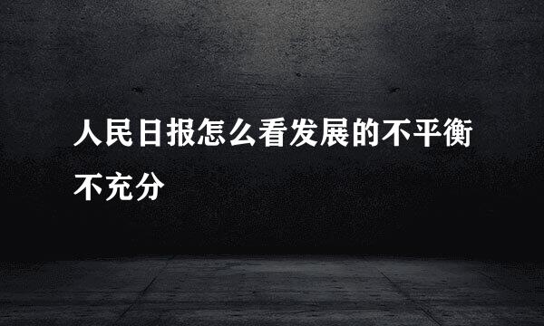 人民日报怎么看发展的不平衡不充分