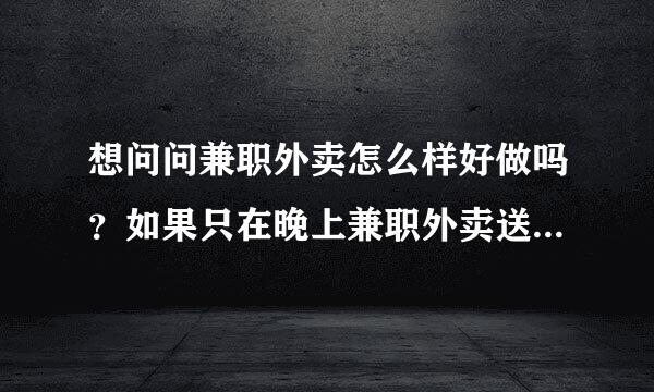 想问问兼职外卖怎么样好做吗？如果只在晚上兼职外卖送餐员还能挣钱吗？