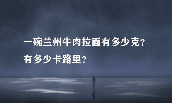 一碗兰州牛肉拉面有多少克？有多少卡路里？