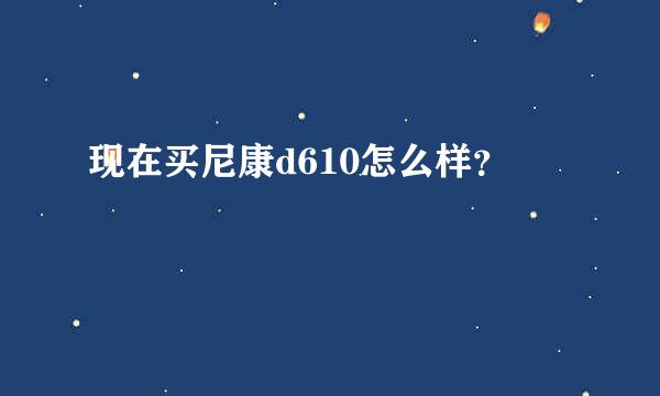 现在买尼康d610怎么样？