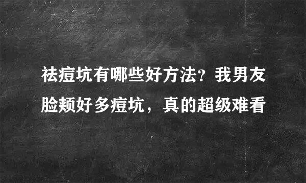 祛痘坑有哪些好方法？我男友脸颊好多痘坑，真的超级难看