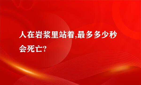 人在岩浆里站着,最多多少秒会死亡?