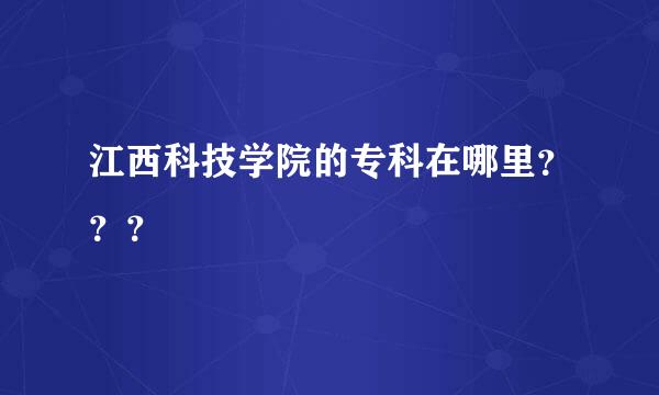 江西科技学院的专科在哪里？？？