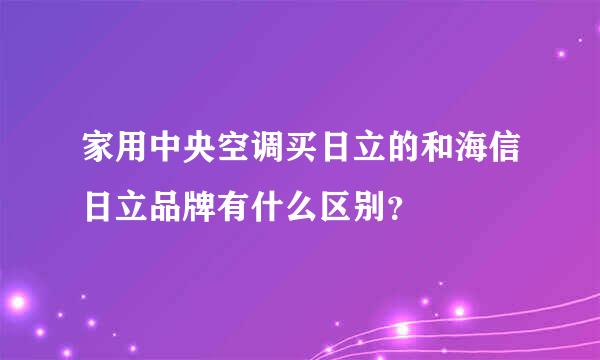 家用中央空调买日立的和海信日立品牌有什么区别？