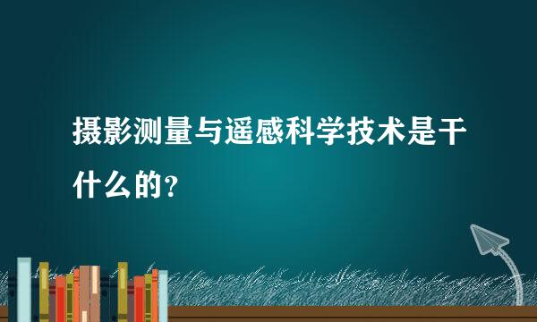 摄影测量与遥感科学技术是干什么的？