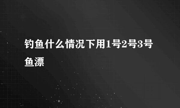 钓鱼什么情况下用1号2号3号鱼漂