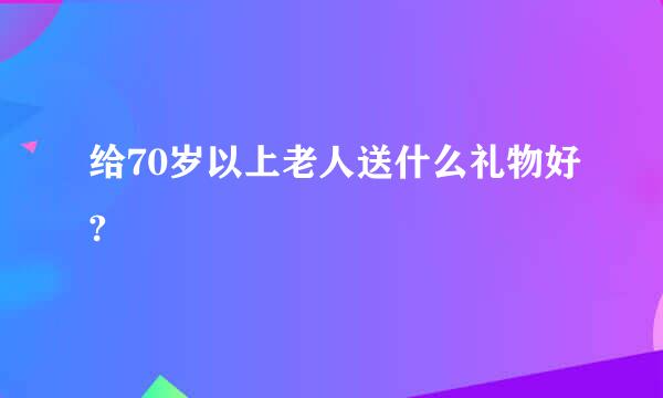 给70岁以上老人送什么礼物好?