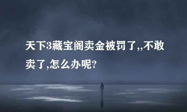 天下3藏宝阁卖金被罚了,,不敢卖了,怎么办呢?