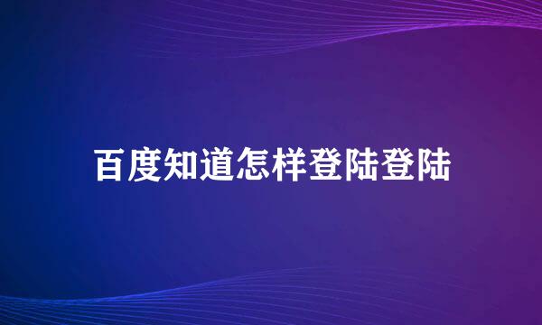 百度知道怎样登陆登陆